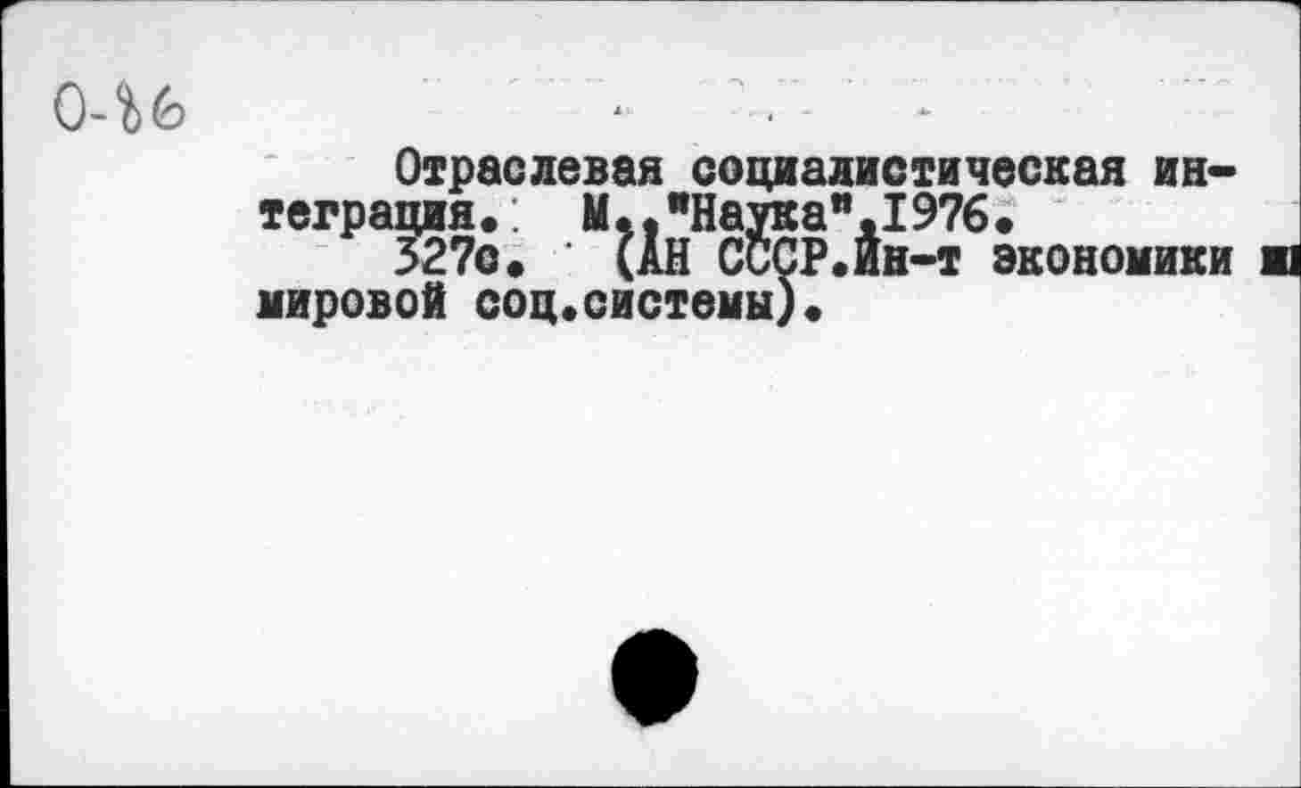 ﻿046
Отраслевая социалистическая интеграция.: М.."Наука".1976.
327о. ' (АН СССР.Ин-т экономики ш мировой соц.системы)